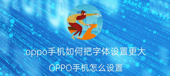 oppo手机如何把字体设置更大 OPPO手机怎么设置 字体大小设置？